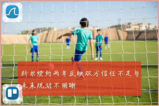 科尔续约两年反映双方信任不足与未来规划不明晰