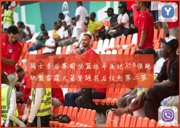 骑士季后赛前场篮板率高达359领跑联盟雷霆火箭紧随其后位列第二第三