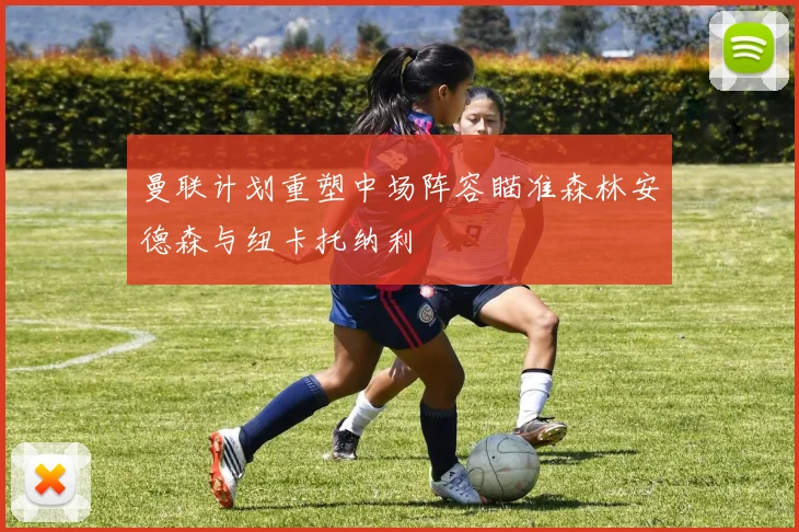 曼联计划重塑中场阵容瞄准森林安德森与纽卡托纳利