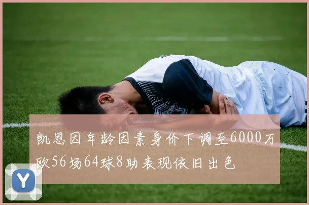 凯恩因年龄因素身价下调至6000万欧56场64球8助表现依旧出色