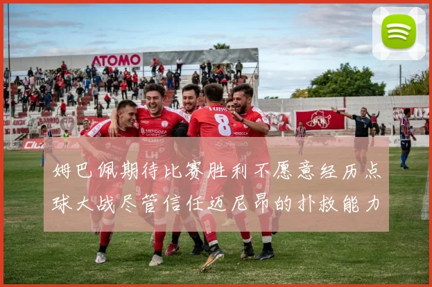 姆巴佩期待比赛胜利不愿意经历点球大战尽管信任迈尼昂的扑救能力
