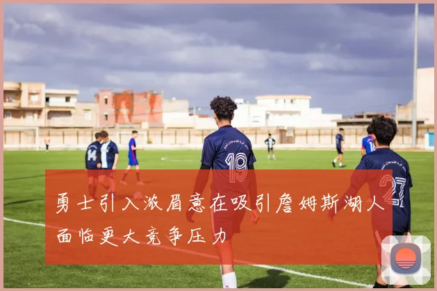 勇士引入浓眉意在吸引詹姆斯湖人面临更大竞争压力