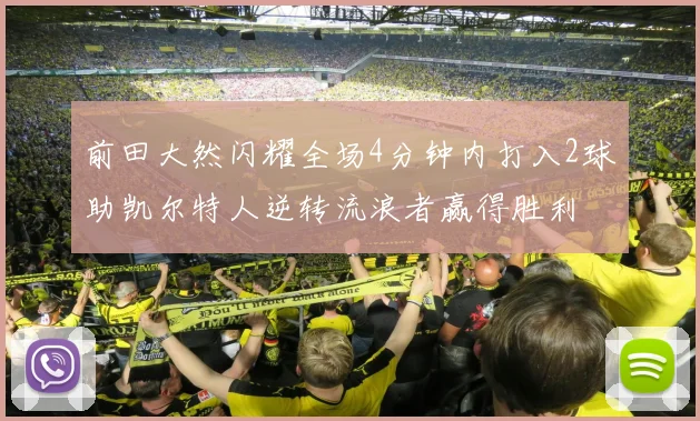 前田大然闪耀全场4分钟内打入2球助凯尔特人逆转流浪者赢得胜利