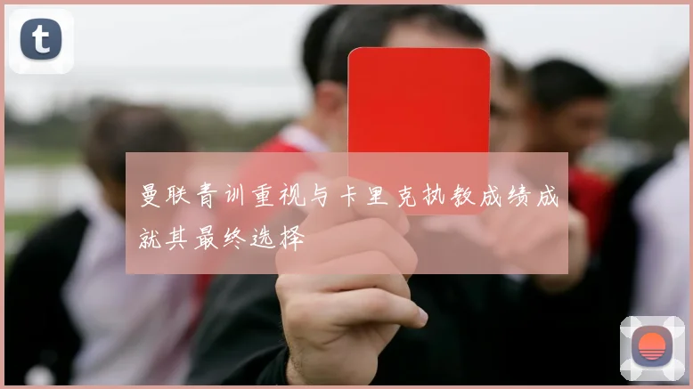 曼联青训重视与卡里克执教成绩成就其最终选择
