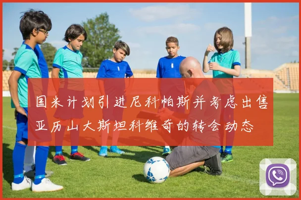 国米计划引进尼科帕斯并考虑出售亚历山大斯坦科维奇的转会动态